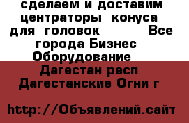 сделаем и доставим центраторы (конуса) для  головок Krones - Все города Бизнес » Оборудование   . Дагестан респ.,Дагестанские Огни г.